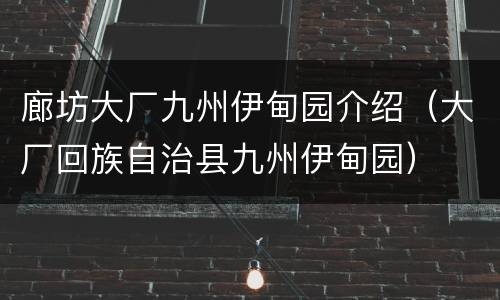 廊坊大厂九州伊甸园介绍（大厂回族自治县九州伊甸园）