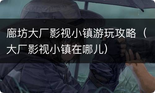 廊坊大厂影视小镇游玩攻略（大厂影视小镇在哪儿）
