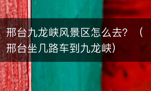 邢台九龙峡风景区怎么去？（邢台坐几路车到九龙峡）