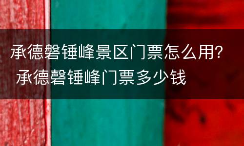承德磐锤峰景区门票怎么用？ 承德磬锤峰门票多少钱