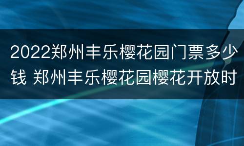 2022郑州丰乐樱花园门票多少钱 郑州丰乐樱花园樱花开放时间