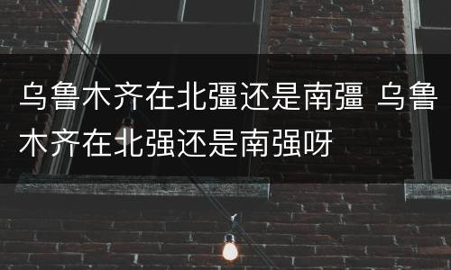乌鲁木齐在北彊还是南彊 乌鲁木齐在北强还是南强呀