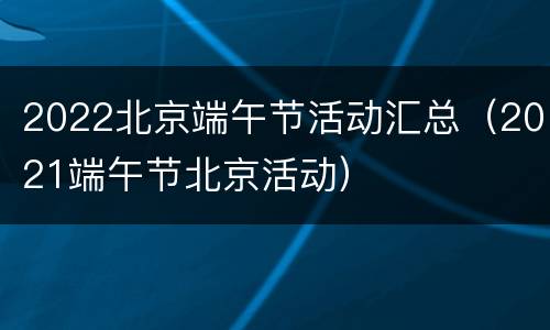 2022北京端午节活动汇总（2021端午节北京活动）