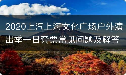 2020上汽上海文化广场户外演出季一日套票常见问题及解答