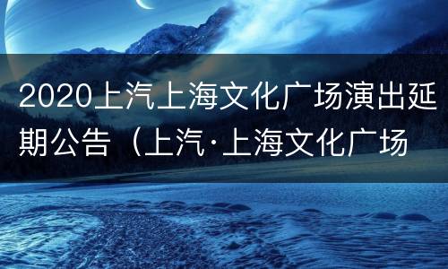 2020上汽上海文化广场演出延期公告（上汽·上海文化广场 主剧场）