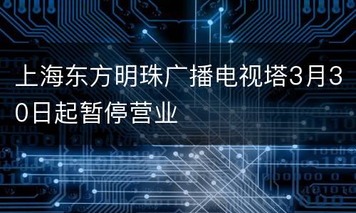 上海东方明珠广播电视塔3月30日起暂停营业