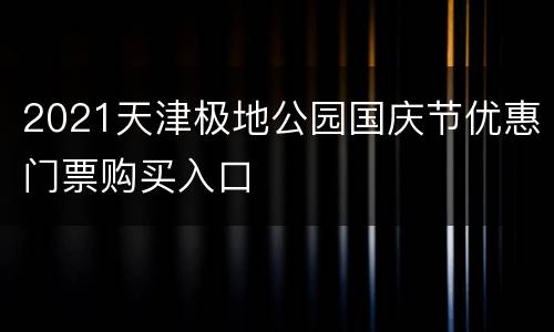 2021天津极地公园国庆节优惠门票购买入口