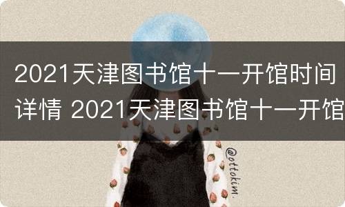 2021天津图书馆十一开馆时间详情 2021天津图书馆十一开馆时间详情图片