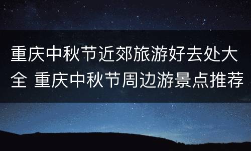 重庆中秋节近郊旅游好去处大全 重庆中秋节周边游景点推荐