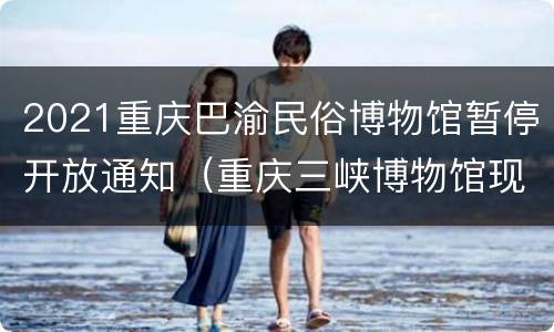 2021重庆巴渝民俗博物馆暂停开放通知（重庆三峡博物馆现在开放吗）