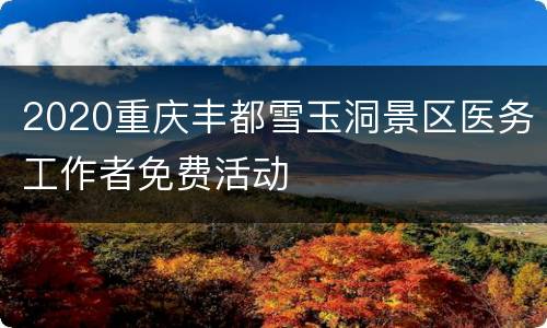 2020重庆丰都雪玉洞景区医务工作者免费活动