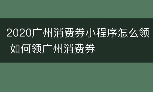 2020广州消费券小程序怎么领 如何领广州消费券