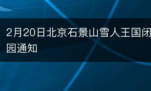 2月20日北京石景山雪人王国闭园通知