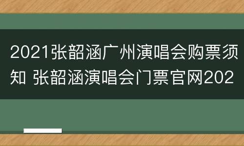 2021张韶涵广州演唱会购票须知 张韶涵演唱会门票官网2020