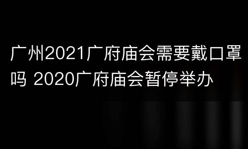 广州2021广府庙会需要戴口罩吗 2020广府庙会暂停举办