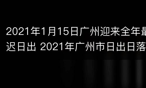 2021年1月15日广州迎来全年最迟日出 2021年广州市日出日落时间