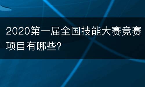 2020第一届全国技能大赛竞赛项目有哪些？