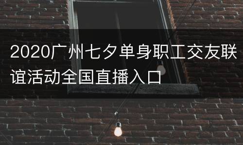 2020广州七夕单身职工交友联谊活动全国直播入口