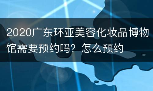 2020广东环亚美容化妆品博物馆需要预约吗？怎么预约