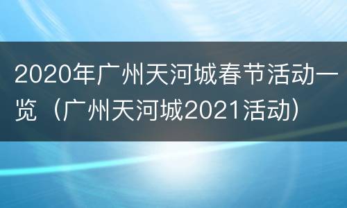 2020年广州天河城春节活动一览（广州天河城2021活动）