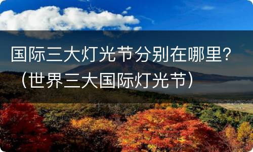 国际三大灯光节分别在哪里？（世界三大国际灯光节）