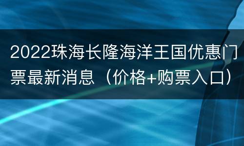 2022珠海长隆海洋王国优惠门票最新消息（价格+购票入口）