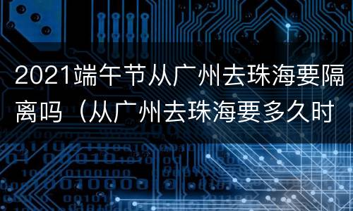 2021端午节从广州去珠海要隔离吗（从广州去珠海要多久时间）
