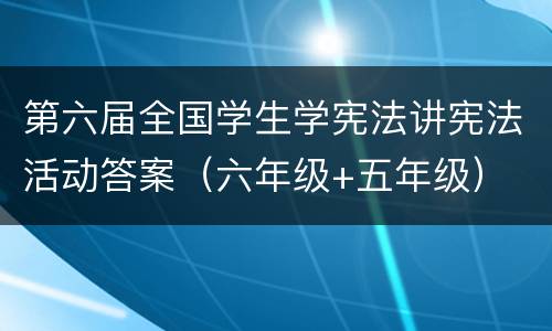 第六届全国学生学宪法讲宪法活动答案（六年级+五年级）