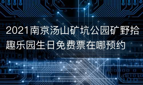2021南京汤山矿坑公园矿野拾趣乐园生日免费票在哪预约