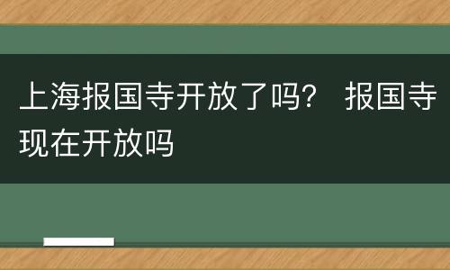 上海报国寺开放了吗？ 报国寺现在开放吗