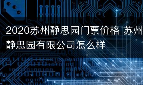 2020苏州静思园门票价格 苏州静思园有限公司怎么样