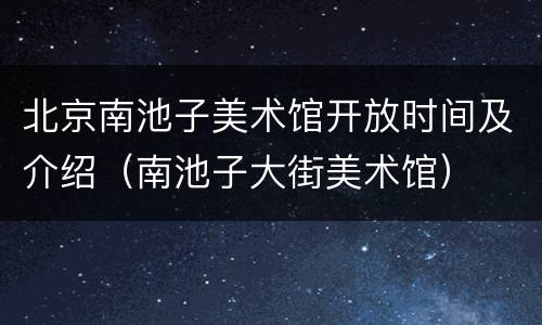 北京南池子美术馆开放时间及介绍（南池子大街美术馆）
