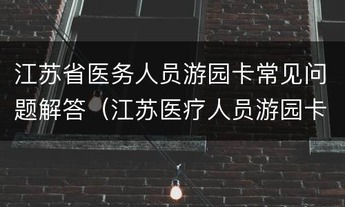 江苏省医务人员游园卡常见问题解答（江苏医疗人员游园卡）