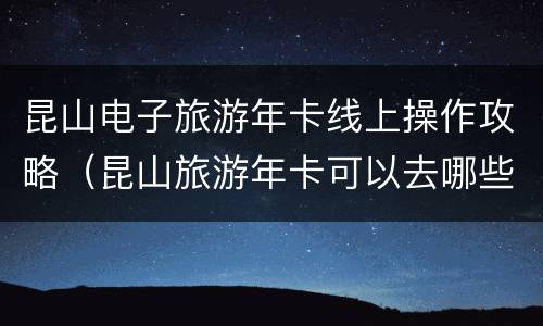 昆山电子旅游年卡线上操作攻略（昆山旅游年卡可以去哪些地方）