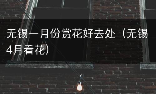 无锡一月份赏花好去处（无锡4月看花）