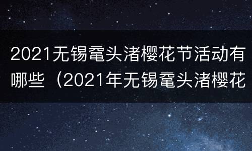 2021无锡鼋头渚樱花节活动有哪些（2021年无锡鼋头渚樱花节）