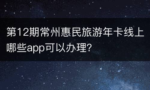 第12期常州惠民旅游年卡线上哪些app可以办理？