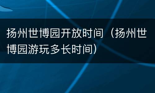扬州世博园开放时间（扬州世博园游玩多长时间）