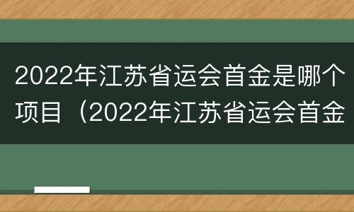 2022年江苏省运会首金是哪个项目（2022年江苏省运会首金是哪个项目啊）
