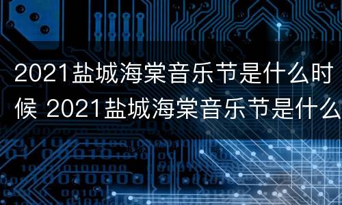 2021盐城海棠音乐节是什么时候 2021盐城海棠音乐节是什么时候举办的