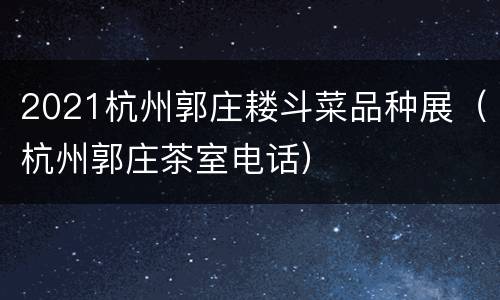 2021杭州郭庄耧斗菜品种展（杭州郭庄茶室电话）