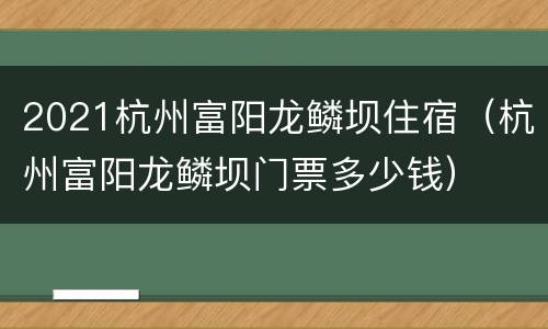 2021杭州富阳龙鳞坝住宿（杭州富阳龙鳞坝门票多少钱）