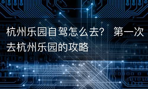 杭州乐园自驾怎么去？ 第一次去杭州乐园的攻略