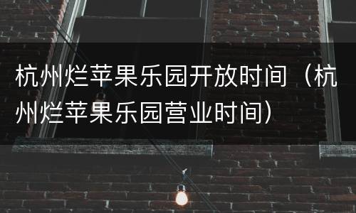 杭州烂苹果乐园开放时间（杭州烂苹果乐园营业时间）