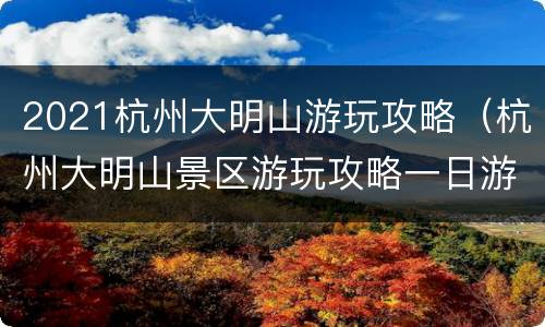 2021杭州大明山游玩攻略（杭州大明山景区游玩攻略一日游）