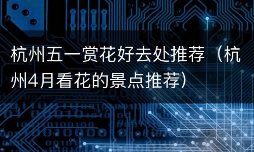 杭州五一赏花好去处推荐（杭州4月看花的景点推荐）