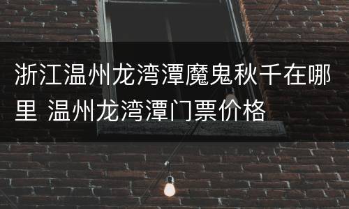 浙江温州龙湾潭魔鬼秋千在哪里 温州龙湾潭门票价格