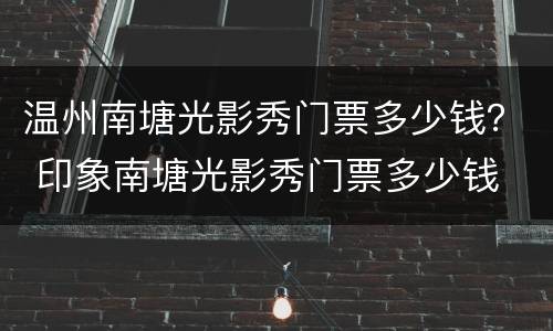 温州南塘光影秀门票多少钱？ 印象南塘光影秀门票多少钱