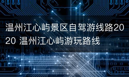 温州江心屿景区自驾游线路2020 温州江心屿游玩路线