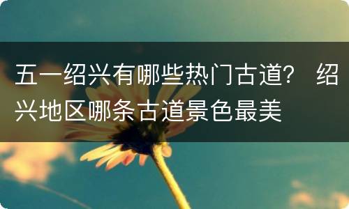 五一绍兴有哪些热门古道？ 绍兴地区哪条古道景色最美